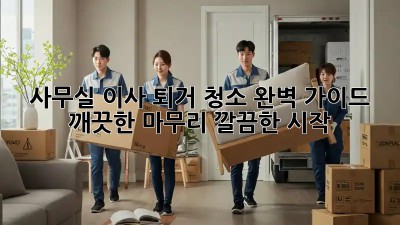 사무실 이사 퇴거 청소 완벽 가이드: 깨끗한 마무리, 깔끔한 시작!